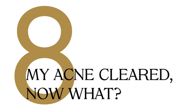 8. My acne cleared, now what?